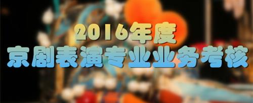 美女被帅哥的大鸡巴猛操在线观看国家京剧院2016年度京剧表演专业业务考...